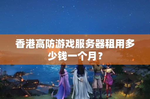 香港高防游戲服務(wù)器租用多少錢一個月？