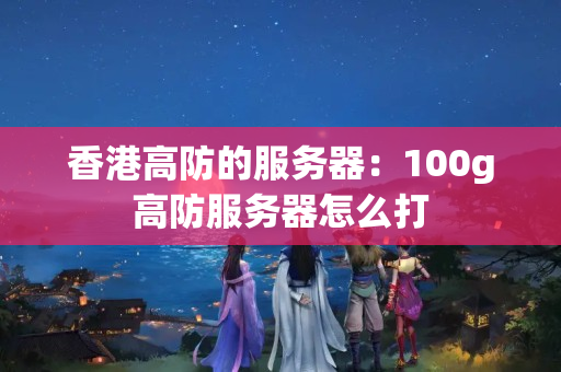 香港高防的服務(wù)器：100g高防服務(wù)器怎么打