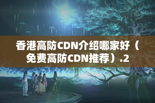 香港高防CDN介紹哪家好（免費(fèi)高防CDN推薦）