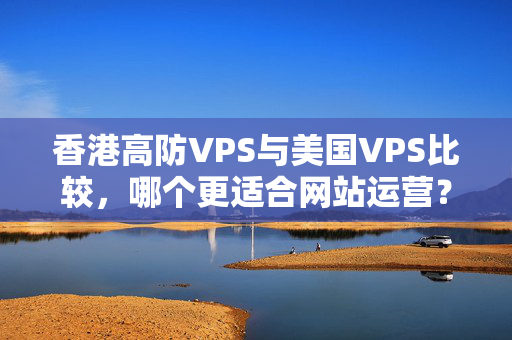 香港高防VPS與美國VPS比較，哪個更適合網(wǎng)站運營？