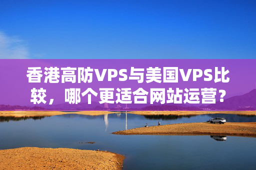 香港高防VPS與美國VPS比較，哪個更適合網(wǎng)站運營？