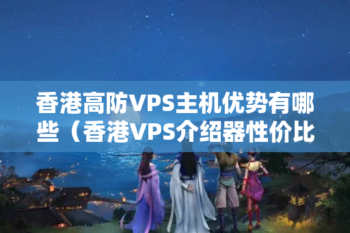 香港高防VPS主機優(yōu)勢有哪些（香港VPS介紹器性價比分析）