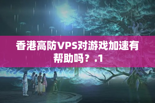 香港高防VPS對(duì)游戲加速有幫助嗎？