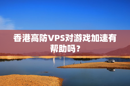 香港高防VPS對游戲加速有幫助嗎？