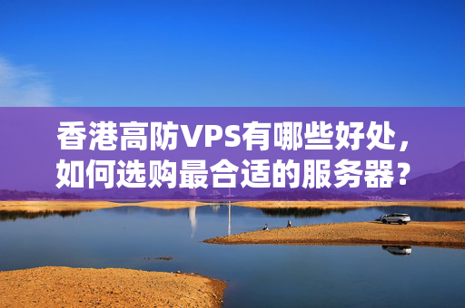 香港高防VPS有哪些好處，如何選購(gòu)最合適的服務(wù)器？