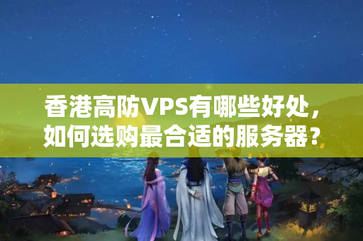 香港高防VPS有哪些好處，如何選購最合適的服務(wù)器？