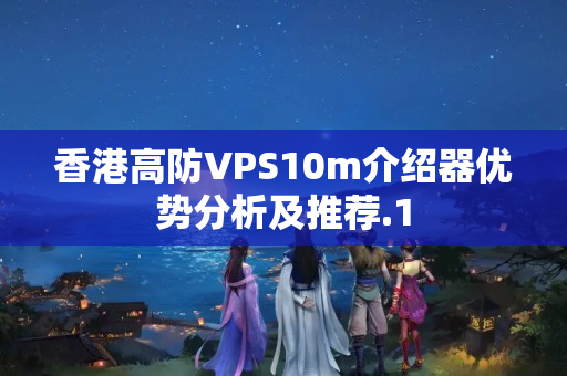 香港高防VPS10m介紹器優(yōu)勢分析及推薦