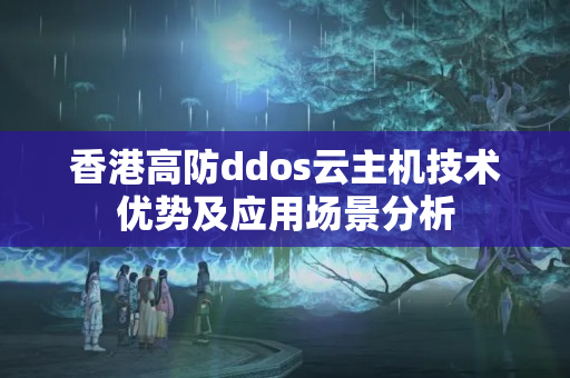 香港高防ddos云主機技術優(yōu)勢及應用場景分析