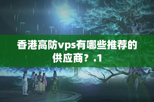 香港高防vps有哪些推薦的供應(yīng)商？