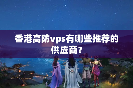 香港高防vps有哪些推薦的供應(yīng)商？