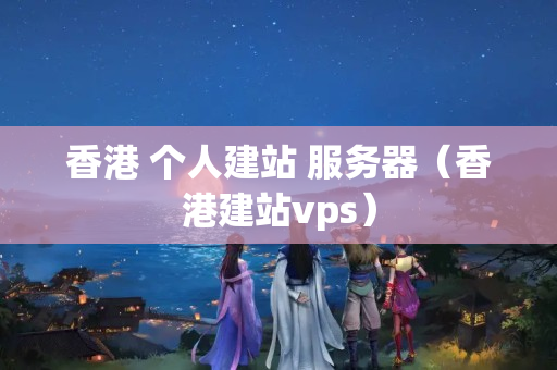 香港 個(gè)人建站 服務(wù)器（香港建站vps）