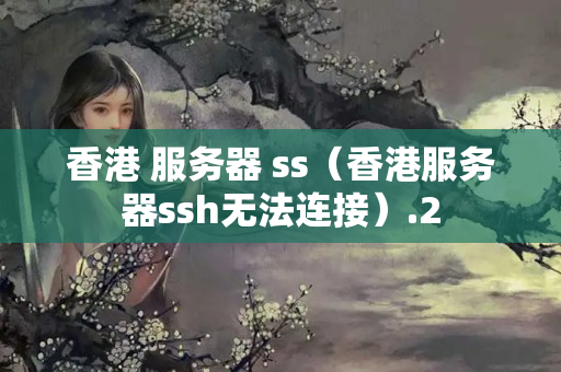 香港 服務(wù)器 ss（香港服務(wù)器ssh無(wú)法連接）