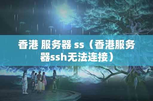 香港 服務(wù)器 ss（香港服務(wù)器ssh無法連接）