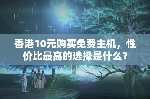 香港10元購(gòu)買免費(fèi)主機(jī)，性價(jià)比最高的選擇是什么？