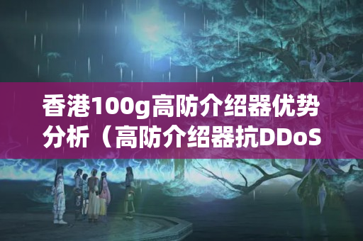 香港100g高防介紹器優(yōu)勢分析（高防介紹器抗DDoS攻擊）