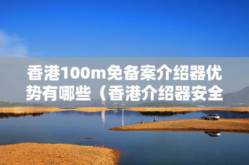 香港100m免備案介紹器優(yōu)勢有哪些（香港介紹器安全性能推薦）