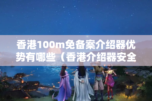 香港100m免備案介紹器優(yōu)勢有哪些（香港介紹器安全性能推薦）