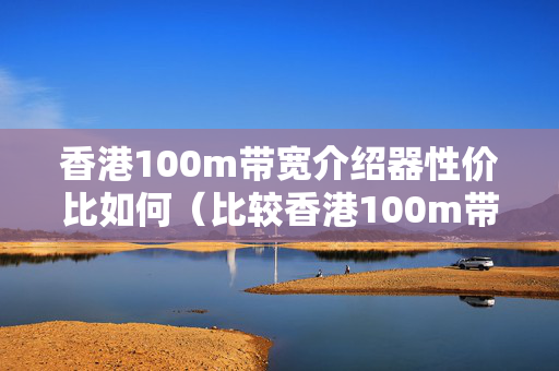 香港100m帶寬介紹器性價比如何（比較香港100m帶寬介紹器優(yōu)劣）