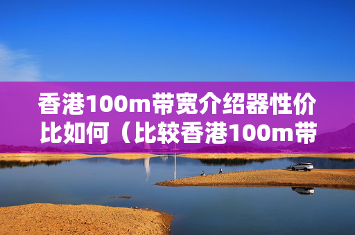 香港100m帶寬介紹器性價比如何（比較香港100m帶寬介紹器優(yōu)劣）