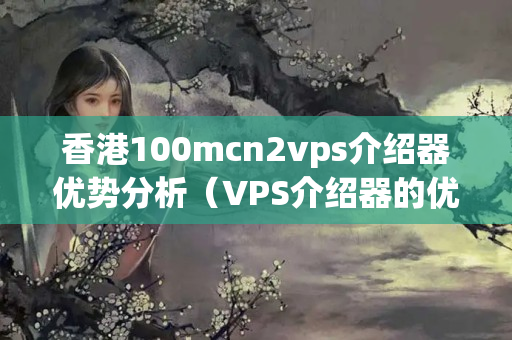 香港100mcn2vps介紹器優(yōu)勢分析（VPS介紹器的優(yōu)勢及選擇要點）