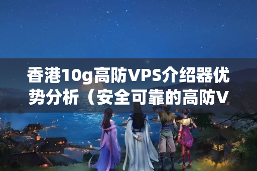 香港10g高防VPS介紹器優(yōu)勢分析（安全可靠的高防VPS介紹）