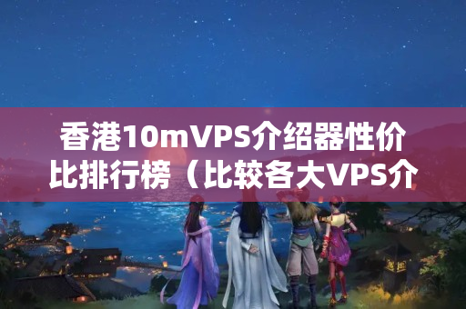 香港10mVPS介紹器性價比排行榜（比較各大VPS介紹商優(yōu)劣）