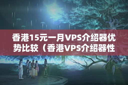 香港15元一月VPS介紹器優(yōu)勢比較（香港VPS介紹器性價比分析）