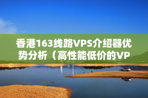 香港163線路VPS介紹器優(yōu)勢(shì)分析（高性能低價(jià)的VPS介紹）