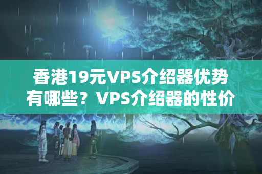 香港19元VPS介紹器優(yōu)勢有哪些？VPS介紹器的性價比推薦