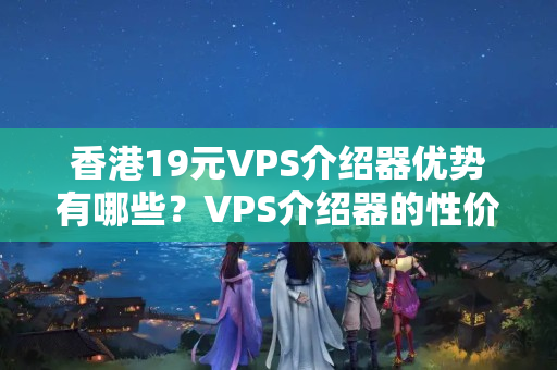 香港19元VPS介紹器優(yōu)勢有哪些？VPS介紹器的性價比推薦