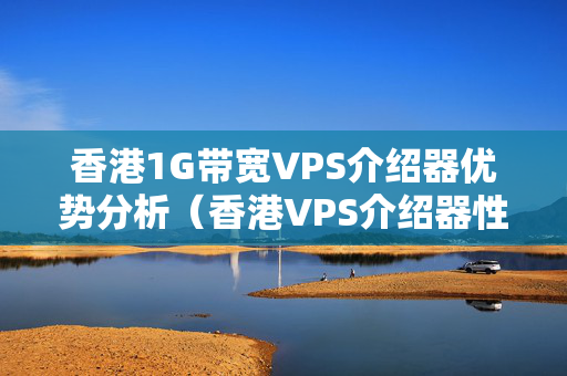 香港1G帶寬VPS介紹器優(yōu)勢分析（香港VPS介紹器性價比推薦）