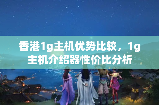 香港1g主機優(yōu)勢比較，1g主機介紹器性價比分析