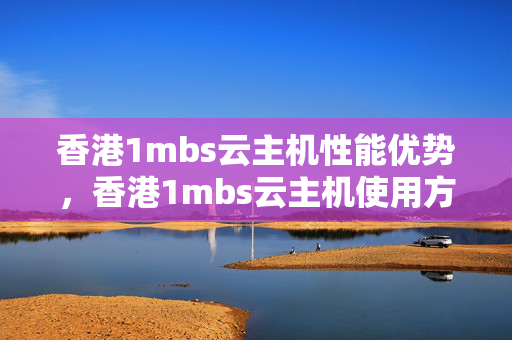 香港1mbs云主機性能優(yōu)勢，香港1mbs云主機使用方法