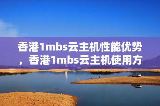 香港1mbs云主機性能優(yōu)勢，香港1mbs云主機使用方法