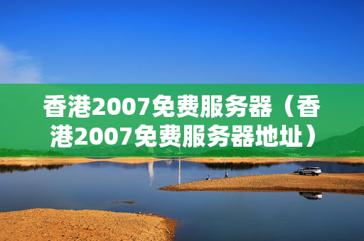 香港2007免費(fèi)服務(wù)器（香港2007免費(fèi)服務(wù)器地址）