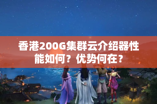 香港200G集群云介紹器性能如何？優(yōu)勢何在？