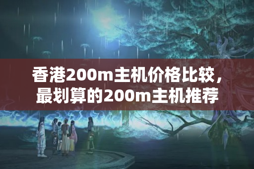 香港200m主機價格比較，最劃算的200m主機推薦