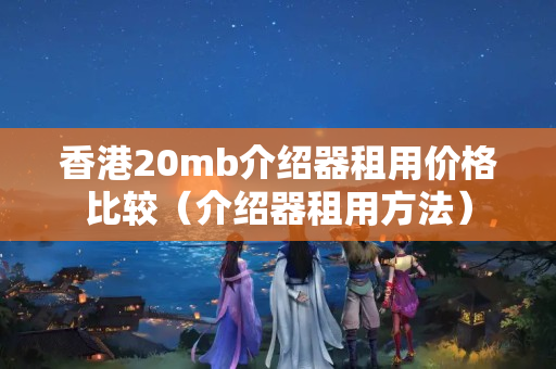 香港20mb介紹器租用價格比較（介紹器租用方法）