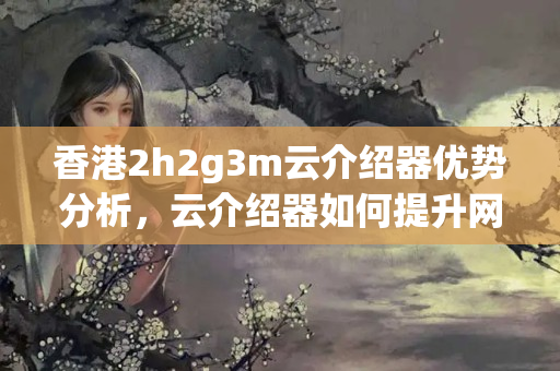 香港2h2g3m云介紹器優(yōu)勢分析，云介紹器如何提升網(wǎng)站性能