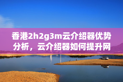 香港2h2g3m云介紹器優(yōu)勢分析，云介紹器如何提升網(wǎng)站性能