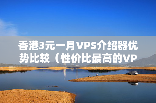 香港3元一月VPS介紹器優(yōu)勢比較（性價比最高的VPS介紹器推薦）