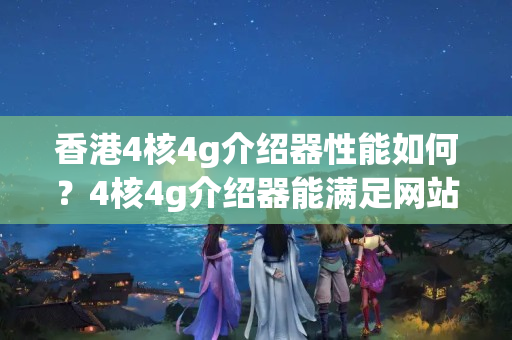 香港4核4g介紹器性能如何？4核4g介紹器能滿足網(wǎng)站的需求嗎？