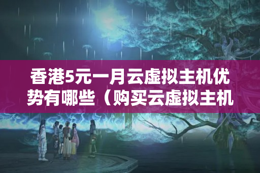 香港5元一月云虛擬主機優(yōu)勢有哪些（購買云虛擬主機的攻略）