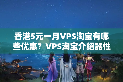 香港5元一月VPS淘寶有哪些優(yōu)惠？VPS淘寶介紹器性價比如何？