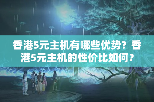 香港5元主機(jī)有哪些優(yōu)勢(shì)？香港5元主機(jī)的性價(jià)比如何？