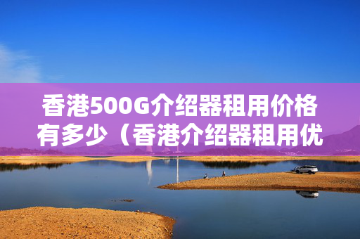 香港500G介紹器租用價格有多少（香港介紹器租用優(yōu)勢分析）