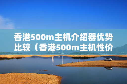 香港500m主機(jī)介紹器優(yōu)勢(shì)比較（香港500m主機(jī)性價(jià)比分析）