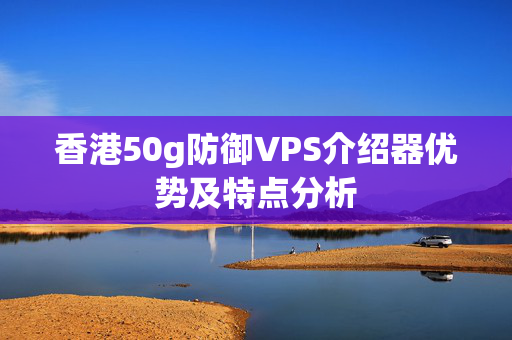 香港50g防御VPS介紹器優(yōu)勢(shì)及特點(diǎn)分析