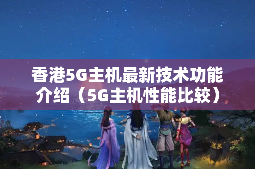 香港5G主機(jī)最新技術(shù)功能介紹（5G主機(jī)性能比較）