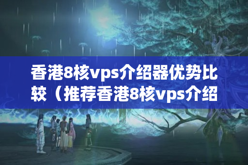 香港8核vps介紹器優(yōu)勢比較（推薦香港8核vps介紹器）